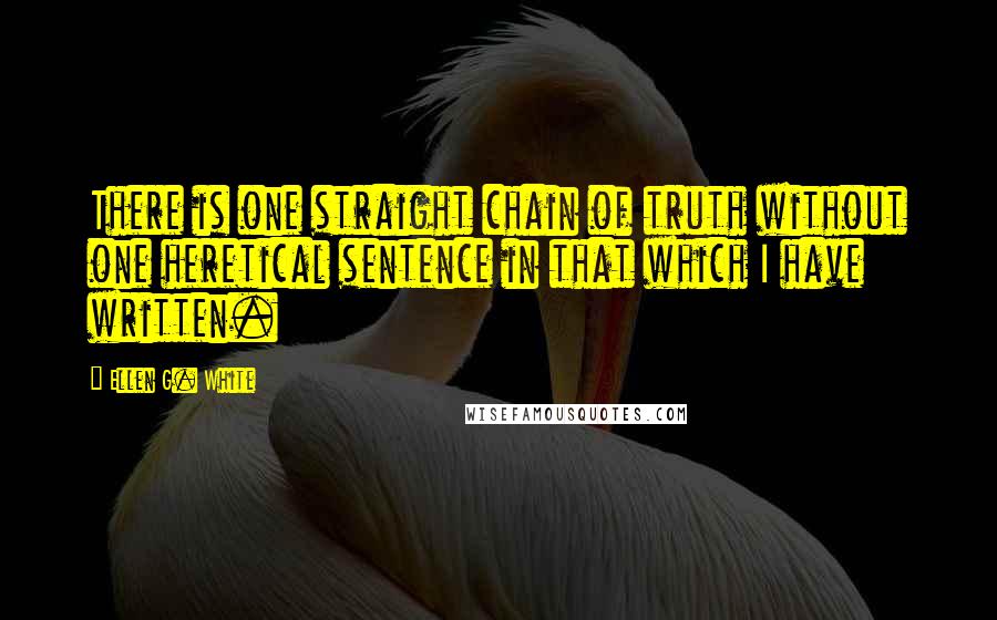 Ellen G. White Quotes: There is one straight chain of truth without one heretical sentence in that which I have written.