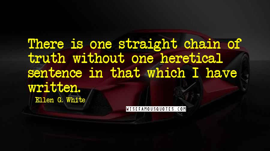 Ellen G. White Quotes: There is one straight chain of truth without one heretical sentence in that which I have written.