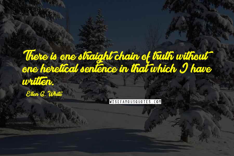 Ellen G. White Quotes: There is one straight chain of truth without one heretical sentence in that which I have written.