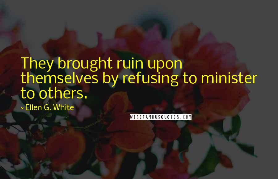 Ellen G. White Quotes: They brought ruin upon themselves by refusing to minister to others.