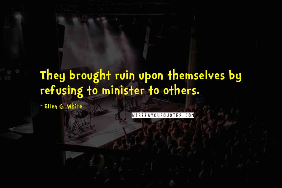 Ellen G. White Quotes: They brought ruin upon themselves by refusing to minister to others.