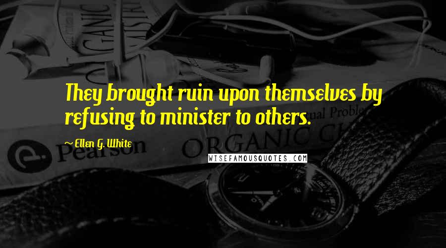 Ellen G. White Quotes: They brought ruin upon themselves by refusing to minister to others.