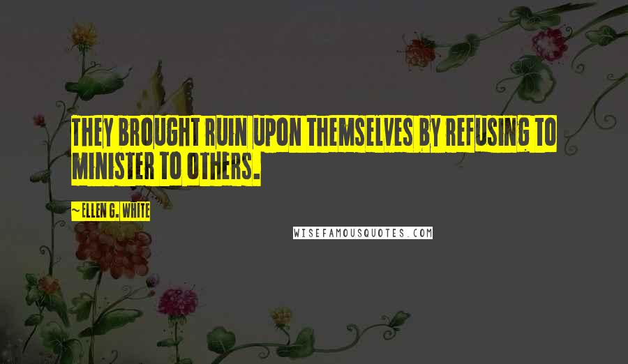 Ellen G. White Quotes: They brought ruin upon themselves by refusing to minister to others.