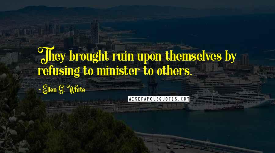 Ellen G. White Quotes: They brought ruin upon themselves by refusing to minister to others.