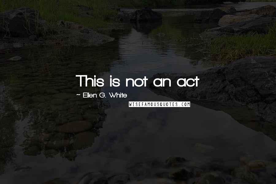 Ellen G. White Quotes: This is not an act