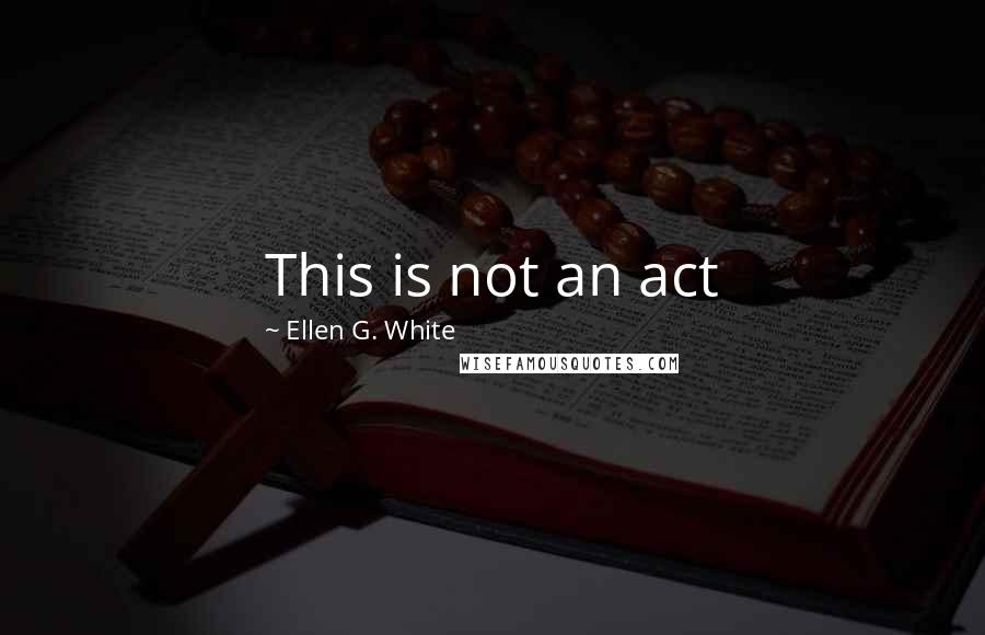 Ellen G. White Quotes: This is not an act