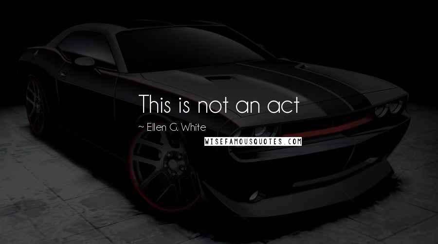 Ellen G. White Quotes: This is not an act