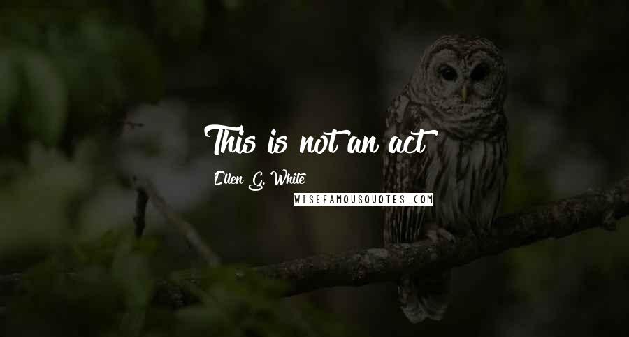 Ellen G. White Quotes: This is not an act