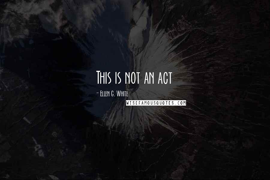 Ellen G. White Quotes: This is not an act