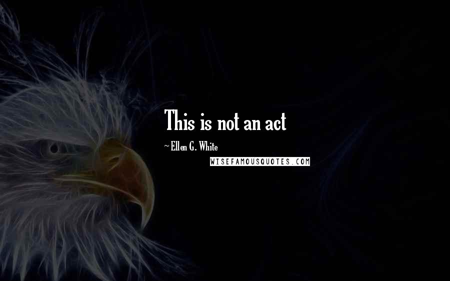 Ellen G. White Quotes: This is not an act