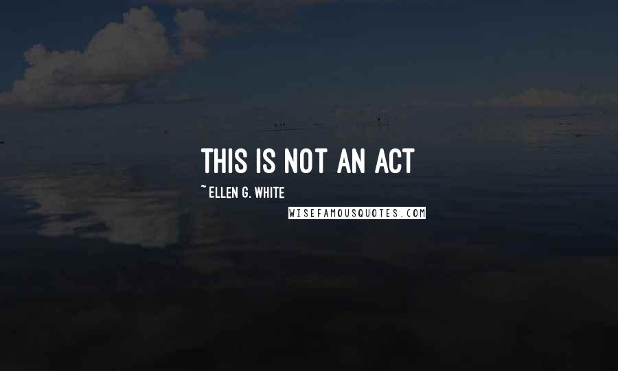 Ellen G. White Quotes: This is not an act