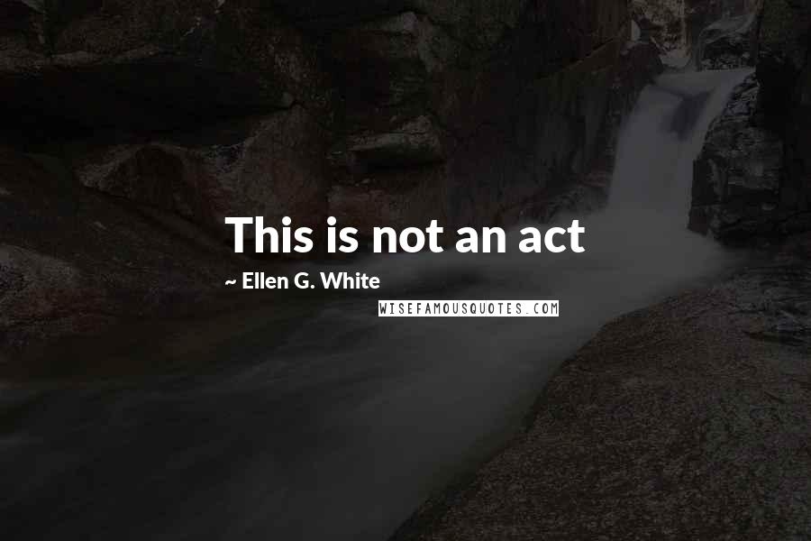 Ellen G. White Quotes: This is not an act