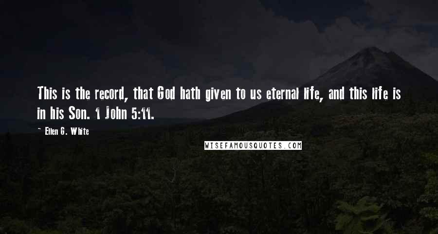 Ellen G. White Quotes: This is the record, that God hath given to us eternal life, and this life is in his Son. 1 John 5:11.