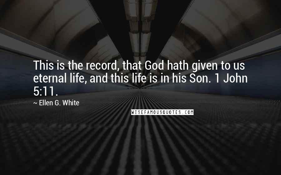 Ellen G. White Quotes: This is the record, that God hath given to us eternal life, and this life is in his Son. 1 John 5:11.