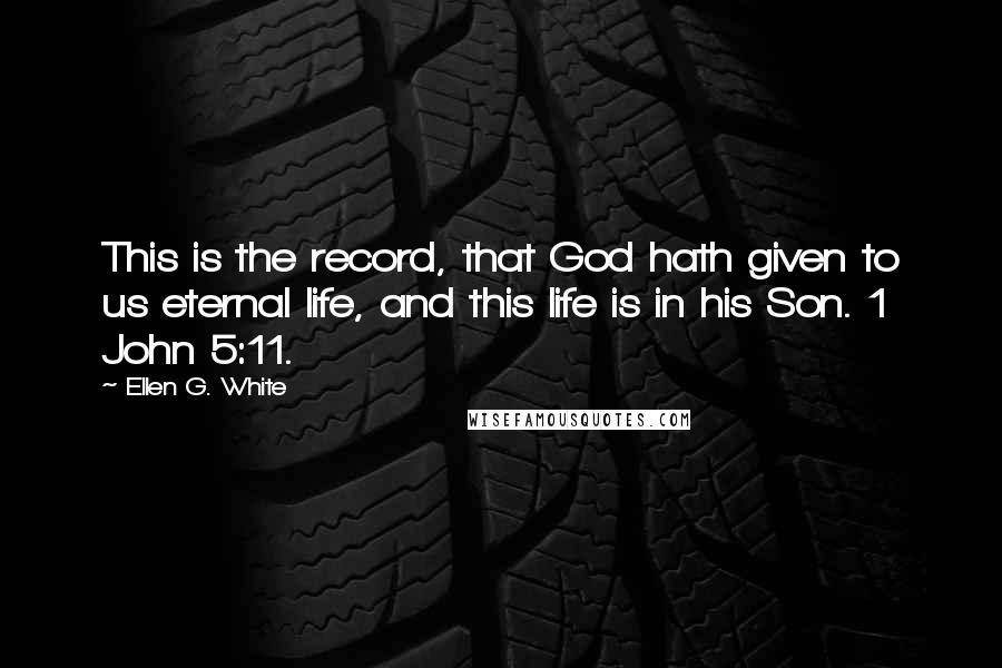 Ellen G. White Quotes: This is the record, that God hath given to us eternal life, and this life is in his Son. 1 John 5:11.