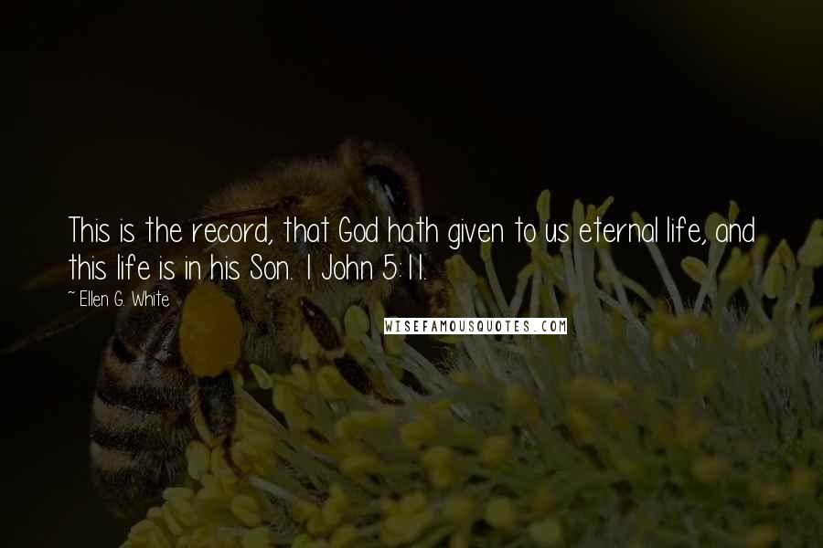 Ellen G. White Quotes: This is the record, that God hath given to us eternal life, and this life is in his Son. 1 John 5:11.