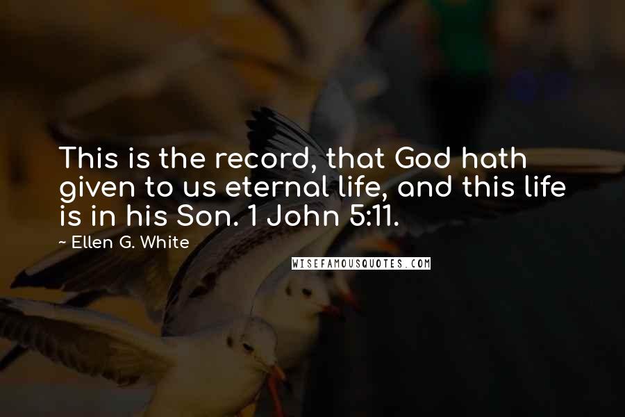 Ellen G. White Quotes: This is the record, that God hath given to us eternal life, and this life is in his Son. 1 John 5:11.