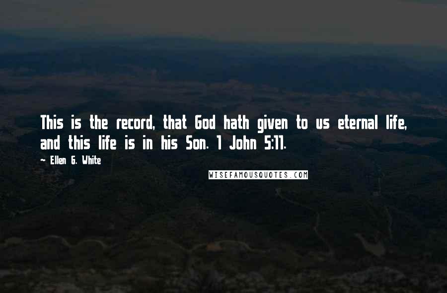 Ellen G. White Quotes: This is the record, that God hath given to us eternal life, and this life is in his Son. 1 John 5:11.