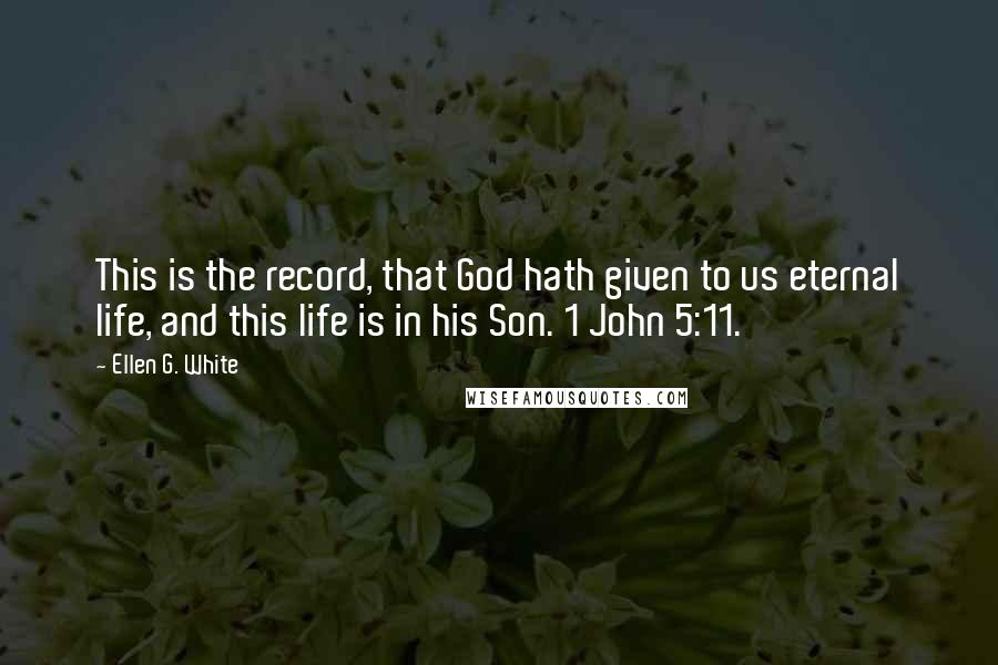 Ellen G. White Quotes: This is the record, that God hath given to us eternal life, and this life is in his Son. 1 John 5:11.