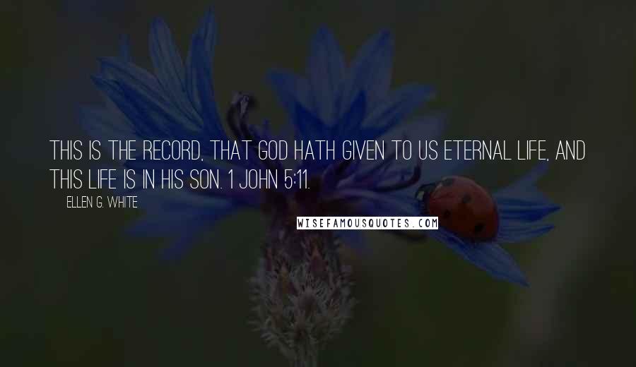 Ellen G. White Quotes: This is the record, that God hath given to us eternal life, and this life is in his Son. 1 John 5:11.