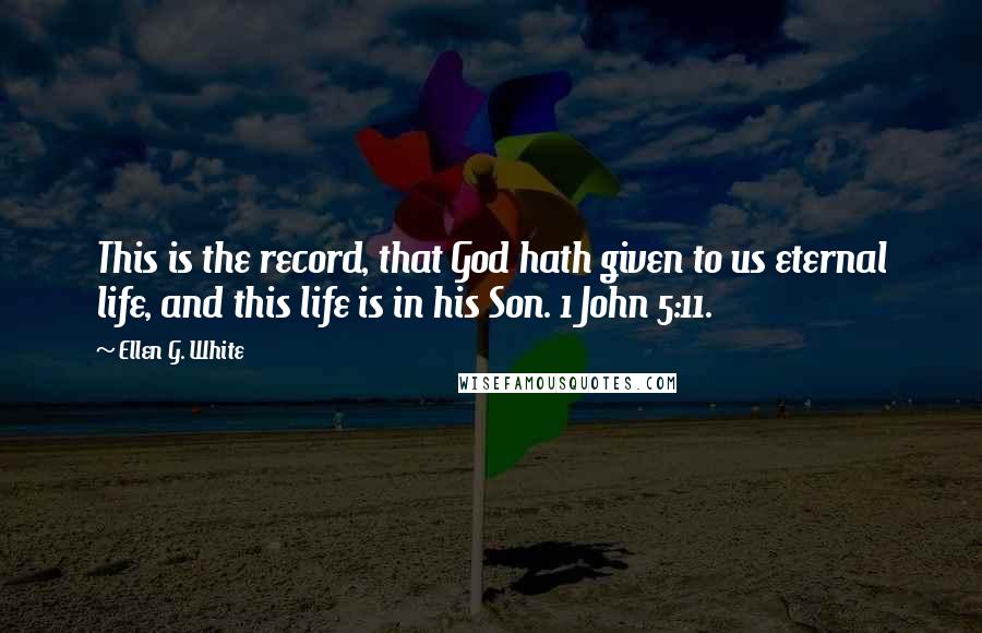 Ellen G. White Quotes: This is the record, that God hath given to us eternal life, and this life is in his Son. 1 John 5:11.