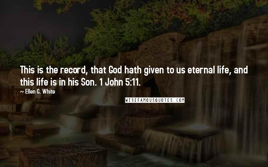 Ellen G. White Quotes: This is the record, that God hath given to us eternal life, and this life is in his Son. 1 John 5:11.