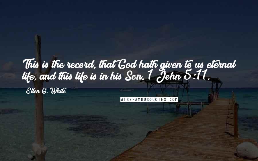 Ellen G. White Quotes: This is the record, that God hath given to us eternal life, and this life is in his Son. 1 John 5:11.