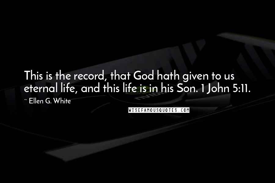 Ellen G. White Quotes: This is the record, that God hath given to us eternal life, and this life is in his Son. 1 John 5:11.