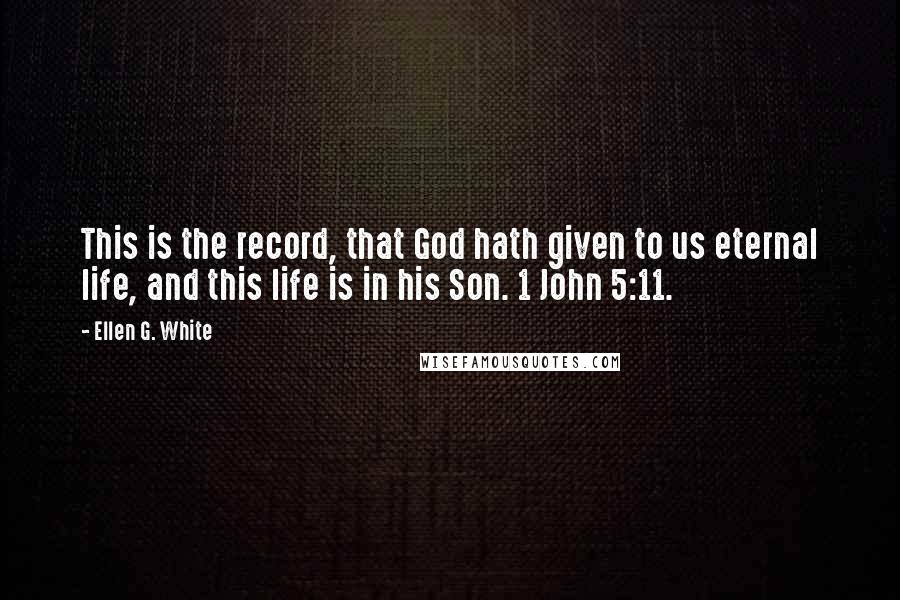 Ellen G. White Quotes: This is the record, that God hath given to us eternal life, and this life is in his Son. 1 John 5:11.