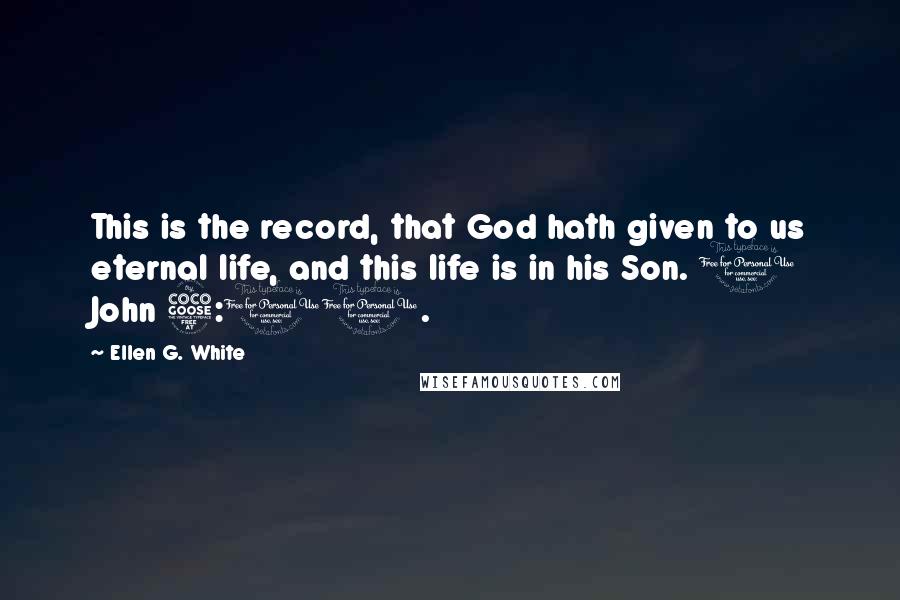 Ellen G. White Quotes: This is the record, that God hath given to us eternal life, and this life is in his Son. 1 John 5:11.