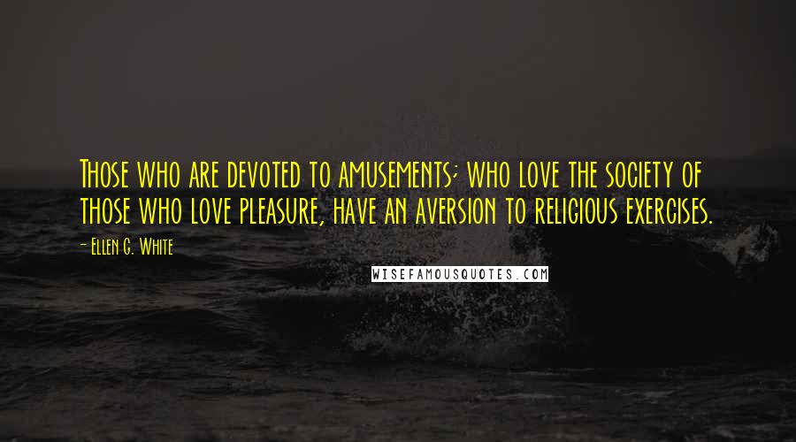 Ellen G. White Quotes: Those who are devoted to amusements; who love the society of those who love pleasure, have an aversion to religious exercises.