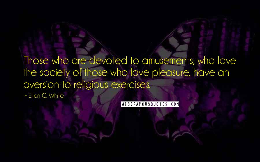 Ellen G. White Quotes: Those who are devoted to amusements; who love the society of those who love pleasure, have an aversion to religious exercises.