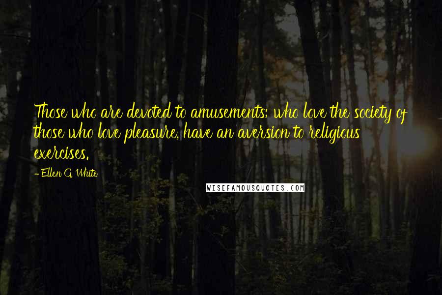 Ellen G. White Quotes: Those who are devoted to amusements; who love the society of those who love pleasure, have an aversion to religious exercises.