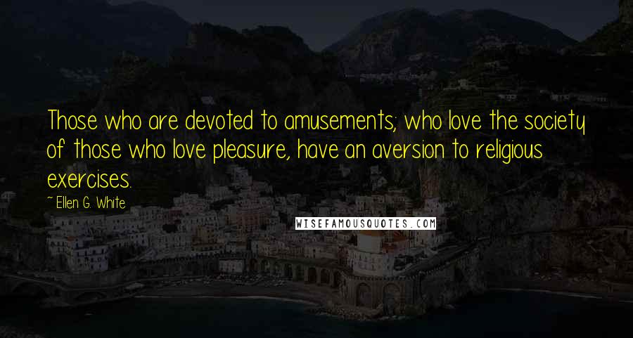 Ellen G. White Quotes: Those who are devoted to amusements; who love the society of those who love pleasure, have an aversion to religious exercises.