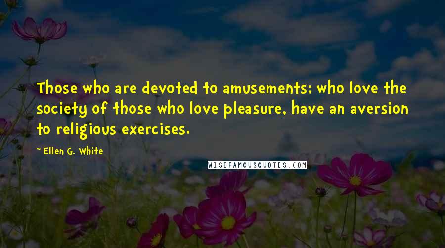 Ellen G. White Quotes: Those who are devoted to amusements; who love the society of those who love pleasure, have an aversion to religious exercises.