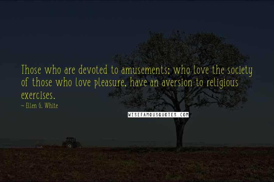 Ellen G. White Quotes: Those who are devoted to amusements; who love the society of those who love pleasure, have an aversion to religious exercises.