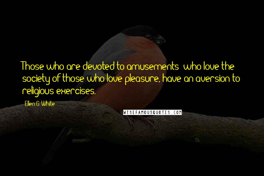 Ellen G. White Quotes: Those who are devoted to amusements; who love the society of those who love pleasure, have an aversion to religious exercises.