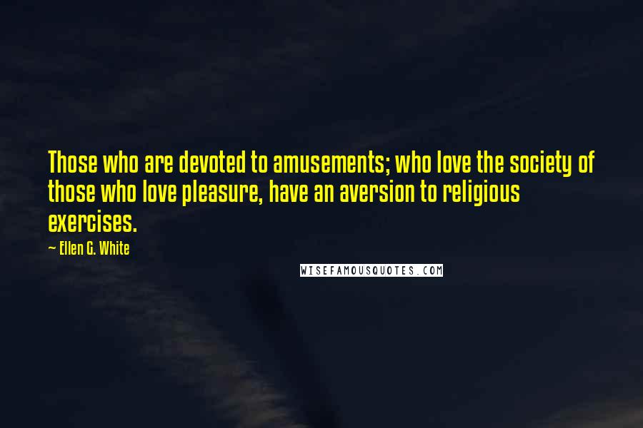 Ellen G. White Quotes: Those who are devoted to amusements; who love the society of those who love pleasure, have an aversion to religious exercises.