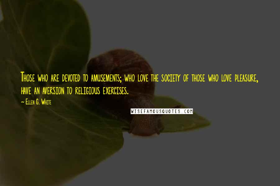 Ellen G. White Quotes: Those who are devoted to amusements; who love the society of those who love pleasure, have an aversion to religious exercises.