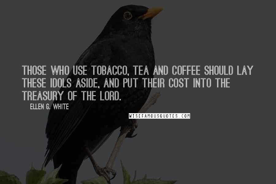 Ellen G. White Quotes: Those who use tobacco, tea and coffee should lay these idols aside, and put their cost into the treasury of the Lord.