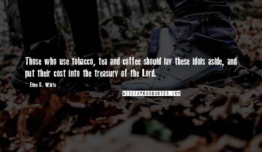 Ellen G. White Quotes: Those who use tobacco, tea and coffee should lay these idols aside, and put their cost into the treasury of the Lord.