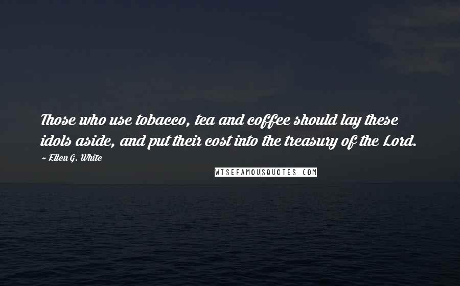 Ellen G. White Quotes: Those who use tobacco, tea and coffee should lay these idols aside, and put their cost into the treasury of the Lord.