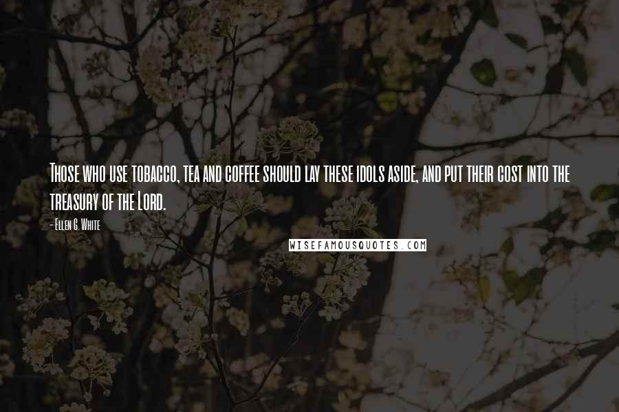 Ellen G. White Quotes: Those who use tobacco, tea and coffee should lay these idols aside, and put their cost into the treasury of the Lord.