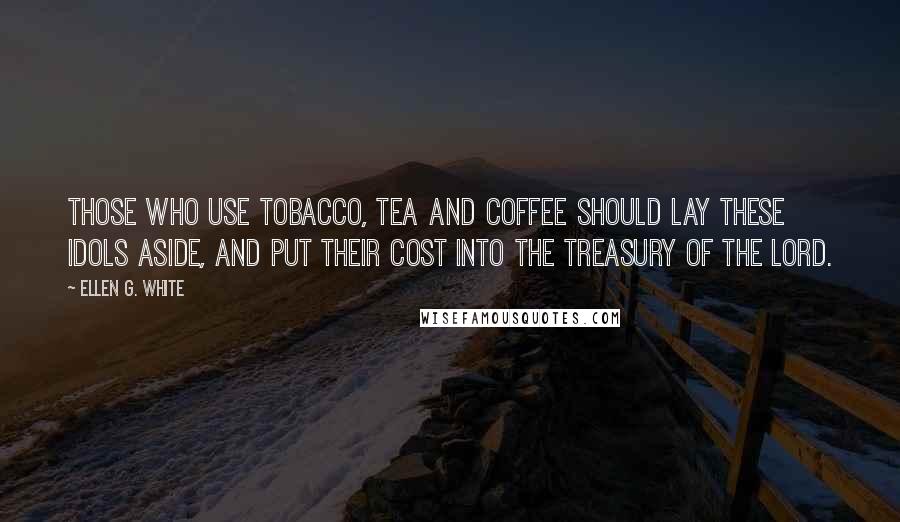 Ellen G. White Quotes: Those who use tobacco, tea and coffee should lay these idols aside, and put their cost into the treasury of the Lord.