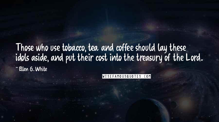 Ellen G. White Quotes: Those who use tobacco, tea and coffee should lay these idols aside, and put their cost into the treasury of the Lord.