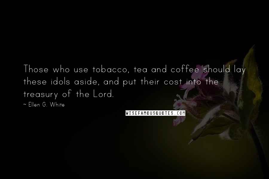 Ellen G. White Quotes: Those who use tobacco, tea and coffee should lay these idols aside, and put their cost into the treasury of the Lord.