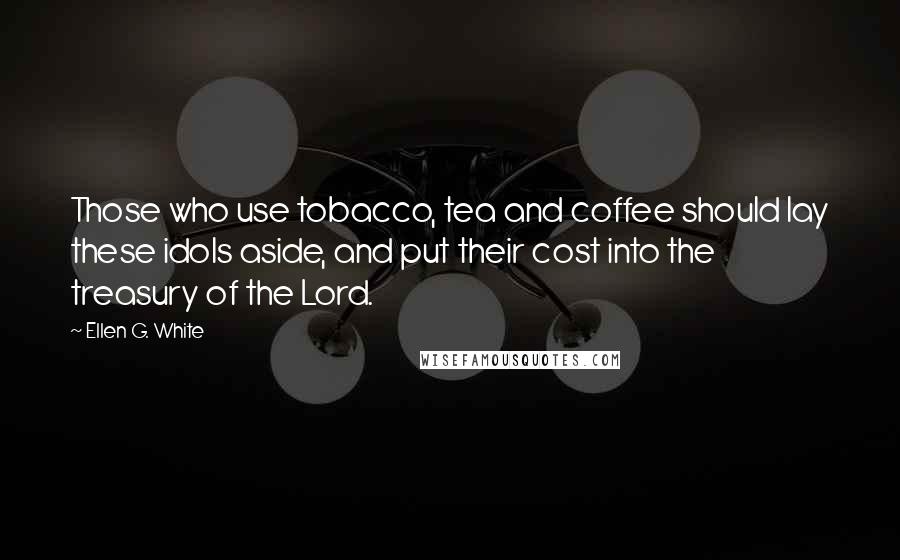 Ellen G. White Quotes: Those who use tobacco, tea and coffee should lay these idols aside, and put their cost into the treasury of the Lord.