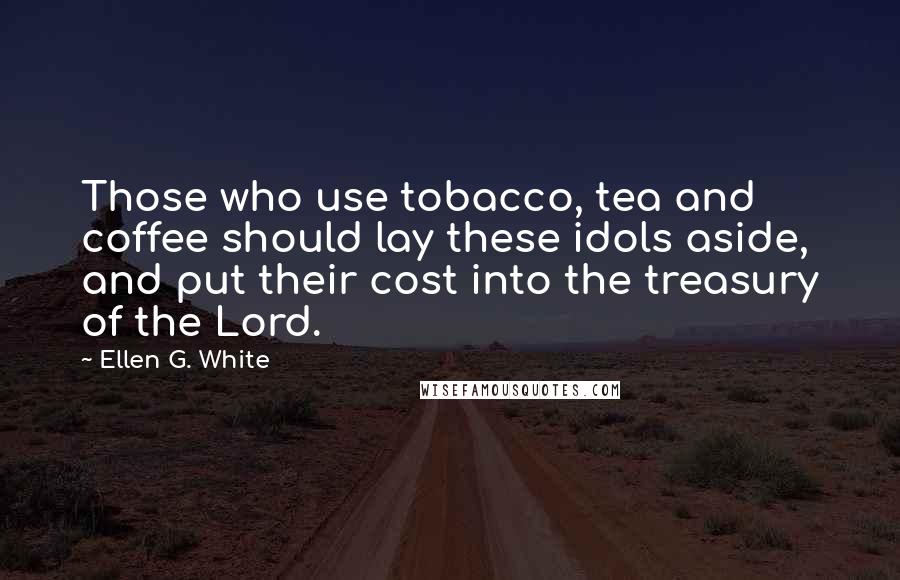 Ellen G. White Quotes: Those who use tobacco, tea and coffee should lay these idols aside, and put their cost into the treasury of the Lord.