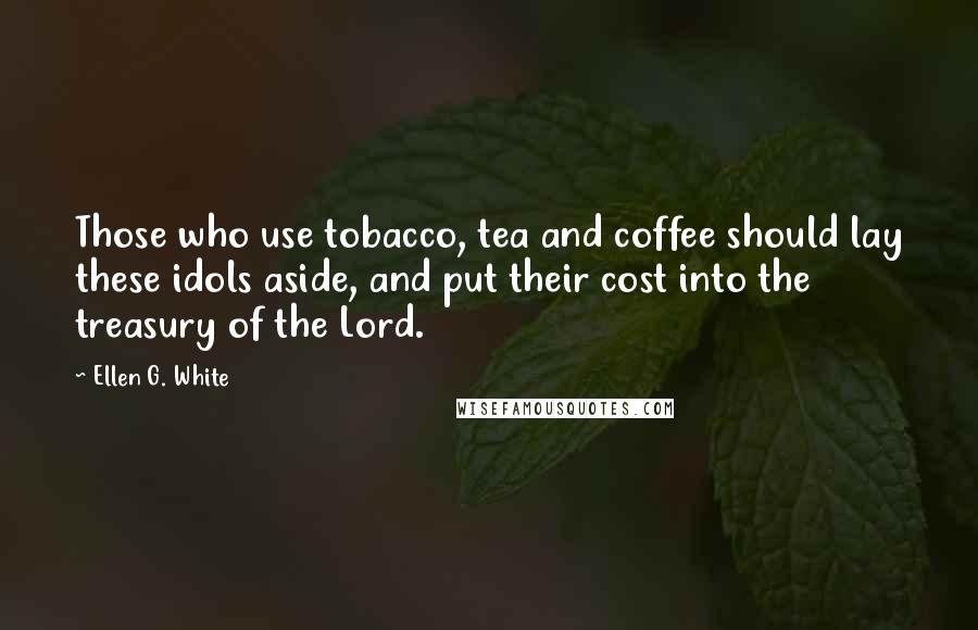 Ellen G. White Quotes: Those who use tobacco, tea and coffee should lay these idols aside, and put their cost into the treasury of the Lord.