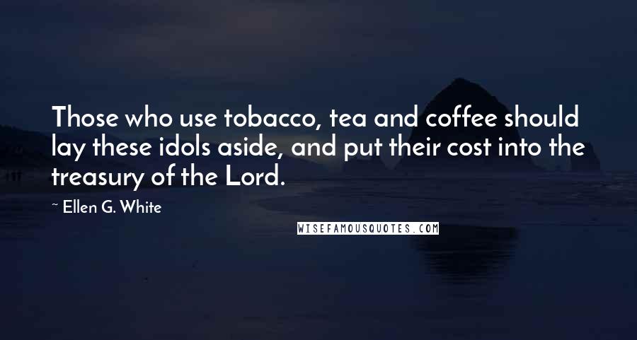 Ellen G. White Quotes: Those who use tobacco, tea and coffee should lay these idols aside, and put their cost into the treasury of the Lord.